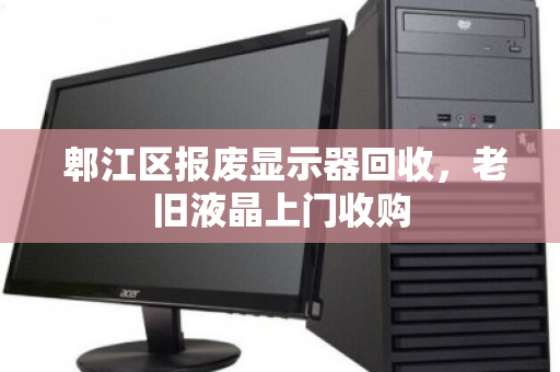  郫江区报废显示器回收，老旧液晶上门收购