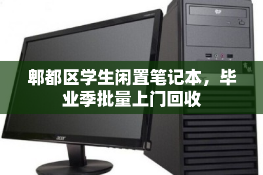 郫都区学生闲置笔记本,毕业季批量上门回收 郫都区学生闲置笔记本,毕业季批量上门回收