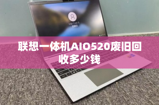 联想一体机AIO520废旧回收多少钱 联想一体机AIO520废旧回收多少钱