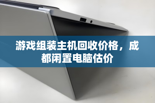 游戏组装主机回收价格，成都闲置电脑估价