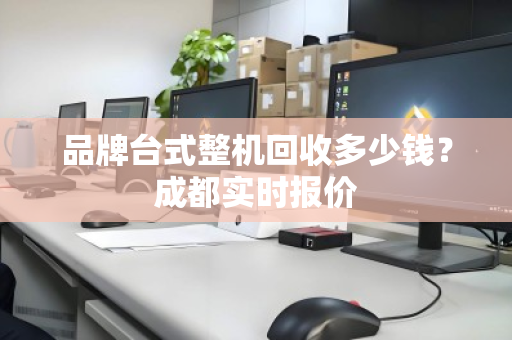 品牌台式整机回收多少钱？成都实时报价