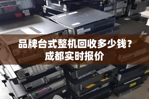 品牌台式整机回收多少钱？成都实时报价