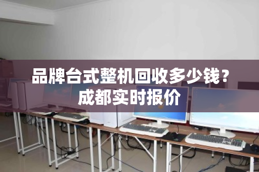 品牌台式整机回收多少钱？成都实时报价