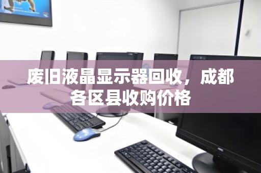 废旧液晶显示器回收,成都各区县收购价格 废旧液晶显示器回收,成都各区县收购价格