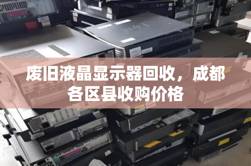 废旧液晶显示器回收,成都各区县收购价格 废旧液晶显示器回收,成都各区县收购价格