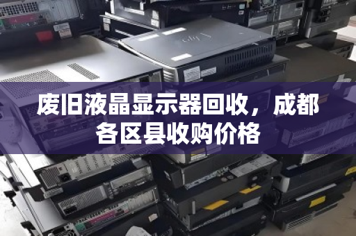 废旧液晶显示器回收，成都各区县收购价格