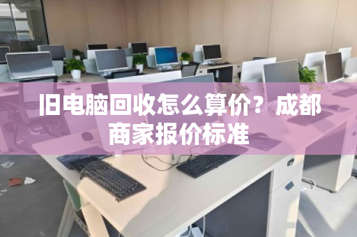 旧电脑回收怎么算价?成都商家报价标准 旧电脑回收怎么算价?成都商家报价标准