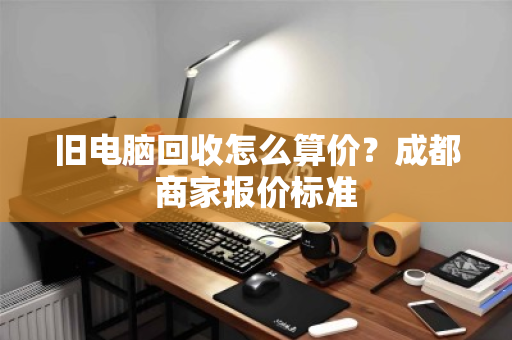 旧电脑回收怎么算价?成都商家报价标准 旧电脑回收怎么算价?成都商家报价标准