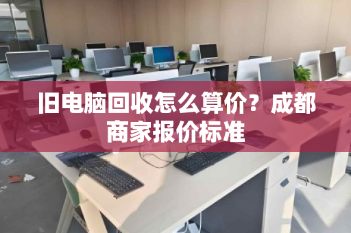 旧电脑回收怎么算价？成都商家报价标准
