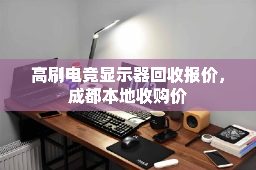 高刷电竞显示器回收报价，成都本地收购价