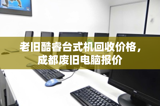 老旧酷睿台式机回收价格，成都废旧电脑报价