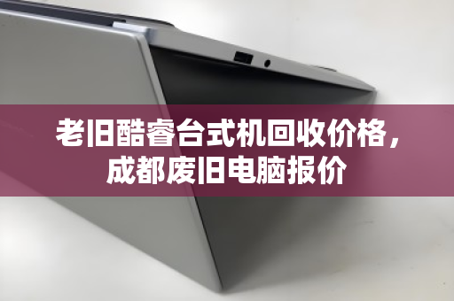 老旧酷睿台式机回收价格，成都废旧电脑报价