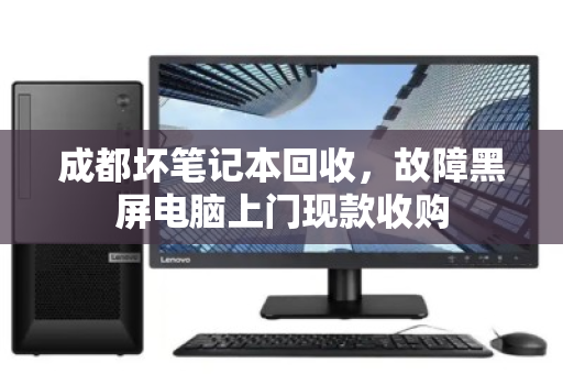 成都坏笔记本回收，故障黑屏电脑上门现款收购