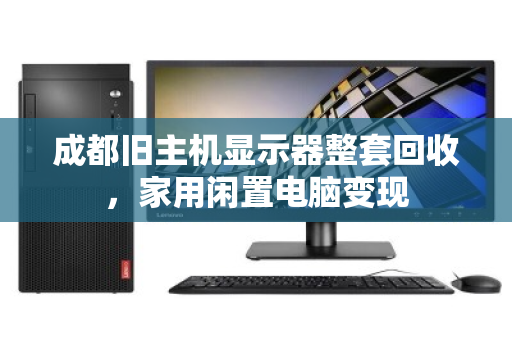 成都旧主机显示器整套回收,家用闲置电脑变现 成都旧主机显示器整套回收,家用闲置电脑变现