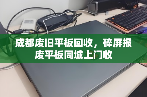 成都废旧平板回收，碎屏报废平板同城上门收