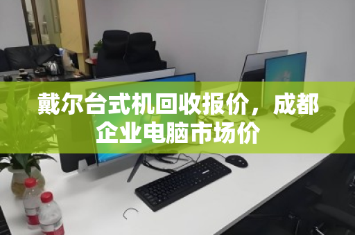 戴尔台式机回收报价,成都企业电脑市场价 戴尔台式机回收报价,成都企业电脑市场价