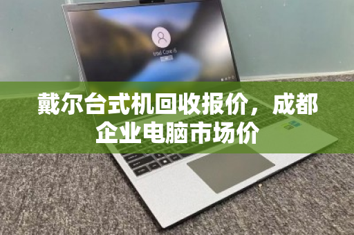 戴尔台式机回收报价，成都企业电脑市场价