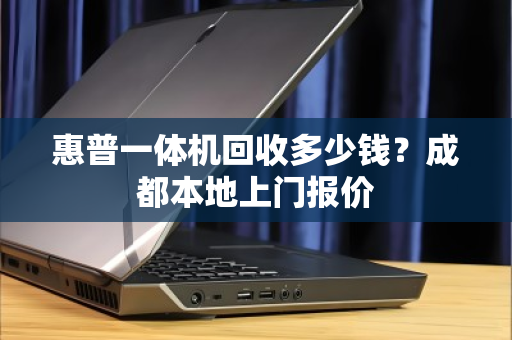 惠普一体机回收多少钱?成都本地上门报价 惠普一体机回收多少钱?成都本地上门报价