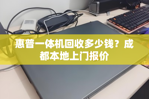 惠普一体机回收多少钱?成都本地上门报价 惠普一体机回收多少钱?成都本地上门报价