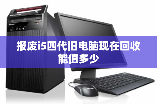 报废i5四代旧电脑现在回收能值多少 报废i5四代旧电脑现在回收能值多少