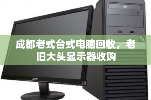 成都老式台式电脑回收,老旧大头显示器收购 成都老式台式电脑回收,老旧大头显示器收购