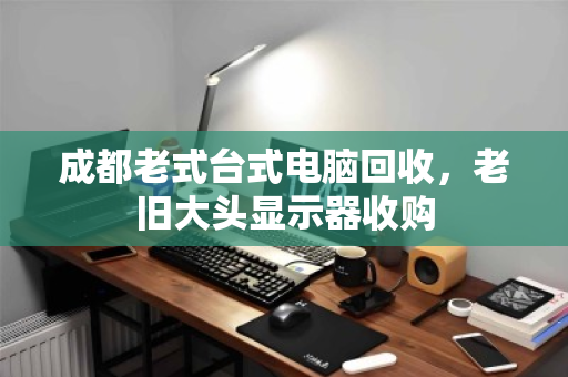 成都老式台式电脑回收,老旧大头显示器收购 成都老式台式电脑回收,老旧大头显示器收购