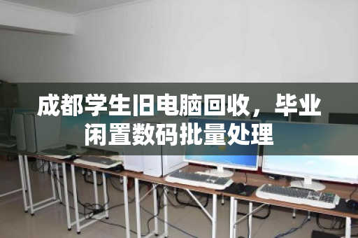 成都学生旧电脑回收，毕业闲置数码批量处理