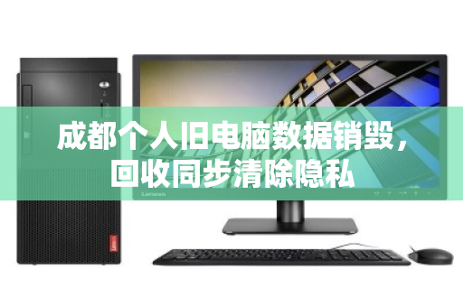 成都个人旧电脑数据销毁,回收同步清除隐私 成都个人旧电脑数据销毁,回收同步清除隐私