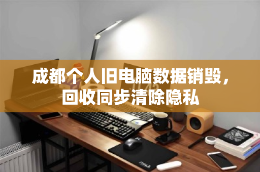 成都个人旧电脑数据销毁,回收同步清除隐私 成都个人旧电脑数据销毁,回收同步清除隐私