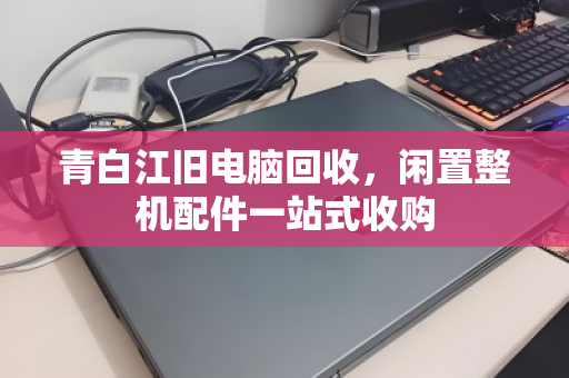 青白江旧电脑回收，闲置整机配件一站式收购