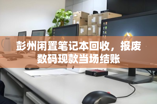 彭州闲置笔记本回收,报废数码现款当场结账 彭州闲置笔记本回收,报废数码现款当场结账
