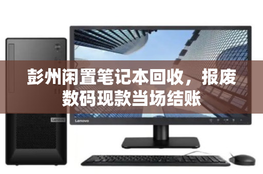 彭州闲置笔记本回收,报废数码现款当场结账 彭州闲置笔记本回收,报废数码现款当场结账