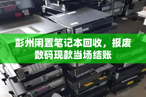 彭州闲置笔记本回收,报废数码现款当场结账 彭州闲置笔记本回收,报废数码现款当场结账