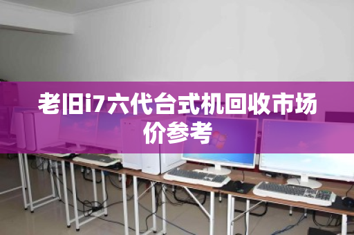 老旧i7六代台式机回收市场价参考 老旧i7六代台式机回收市场价参考