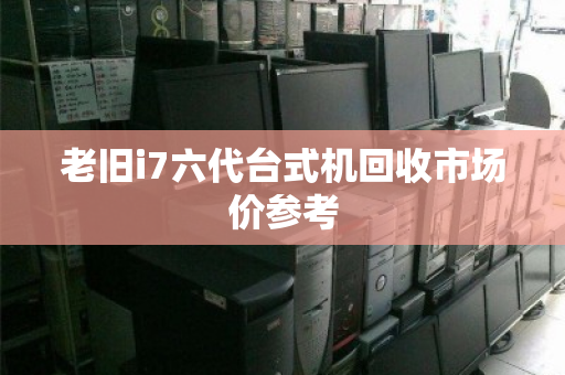 老旧i7六代台式机回收市场价参考 老旧i7六代台式机回收市场价参考