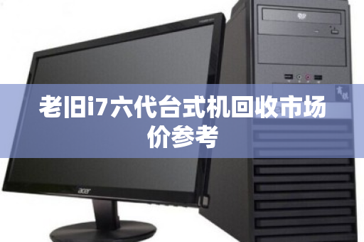 老旧i7六代台式机回收市场价参考