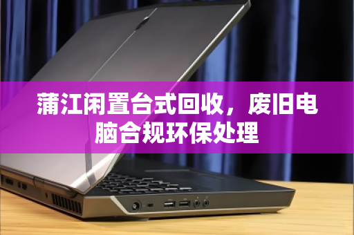 蒲江闲置台式回收，废旧电脑合规环保处理