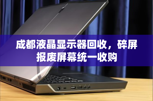 成都液晶显示器回收，碎屏报废屏幕统一收购