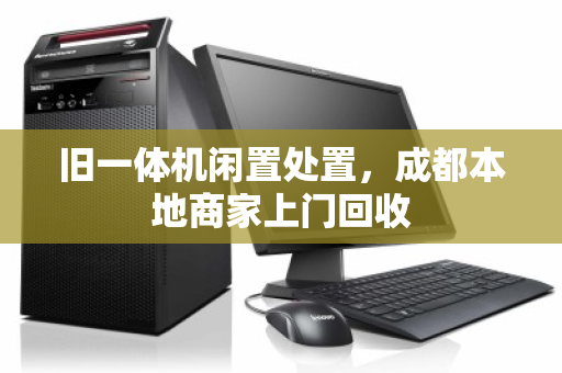 旧一体机闲置处置,成都本地商家上门回收 旧一体机闲置处置,成都本地商家上门回收