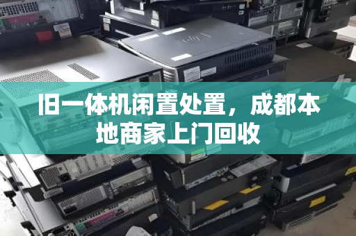 旧一体机闲置处置，成都本地商家上门回收