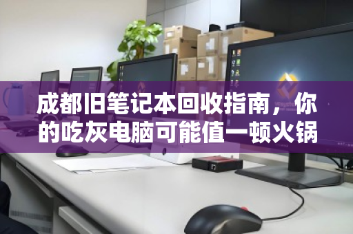 成都旧笔记本回收指南，你的吃灰电脑可能值一顿火锅钱
