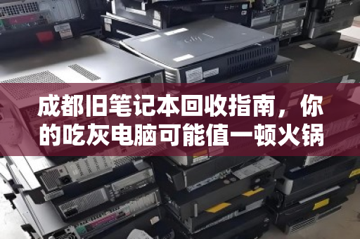 成都旧笔记本回收指南，你的吃灰电脑可能值一顿火锅钱
