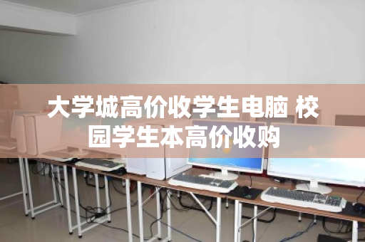 大学城高价收学生电脑 校园学生本高价收购 大学城高价收学生电脑 校园学生本高价收购