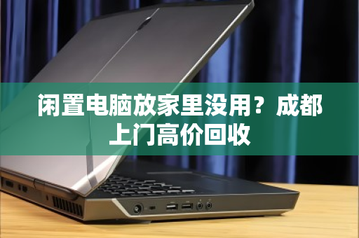 闲置电脑放家里没用?成都上门高价回收 闲置电脑放家里没用?成都上门高价回收