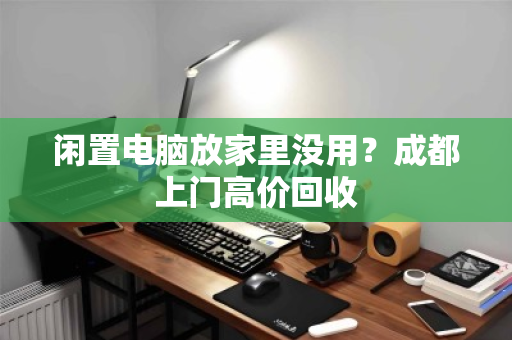 闲置电脑放家里没用?成都上门高价回收 闲置电脑放家里没用?成都上门高价回收