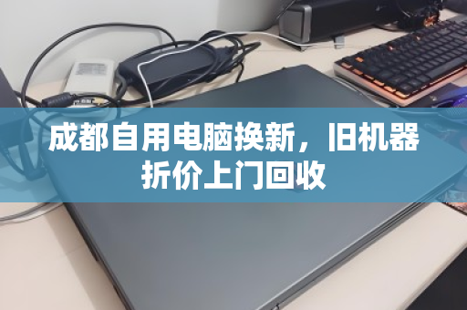 成都自用电脑换新,旧机器折价上门回收 成都自用电脑换新,旧机器折价上门回收
