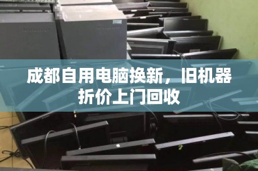 成都自用电脑换新,旧机器折价上门回收 成都自用电脑换新,旧机器折价上门回收