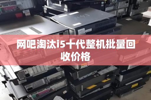 网吧淘汰i5十代整机批量回收价格 网吧淘汰i5十代整机批量回收价格