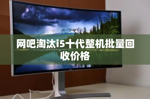 网吧淘汰i5十代整机批量回收价格 网吧淘汰i5十代整机批量回收价格