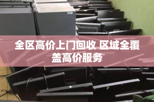 全区高价上门回收 区域全覆盖高价服务 全区高价上门回收 区域全覆盖高价服务